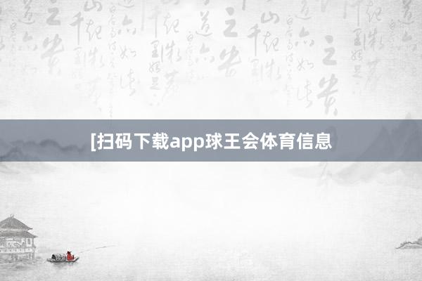 　　　　[扫码下载app球王会体育信息