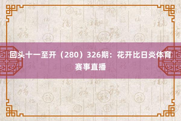 回头十一至开（280）　　326期：花开比日炎体育赛事直播