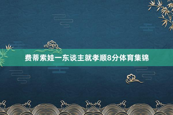 费蒂索娃一东谈主就孝顺8分体育集锦