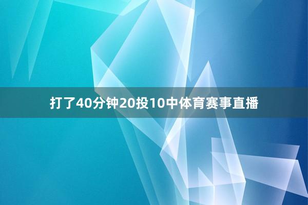 打了40分钟20投10中体育赛事直播