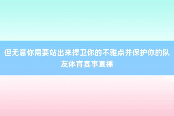 但无意你需要站出来捍卫你的不雅点并保护你的队友体育赛事直播