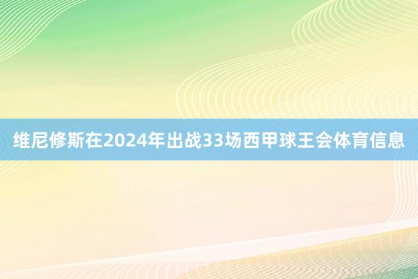 维尼修斯在2024年出战33场西甲球王会体育信息