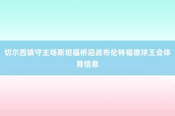 切尔西镇守主场斯坦福桥迎战布伦特福德球王会体育信息