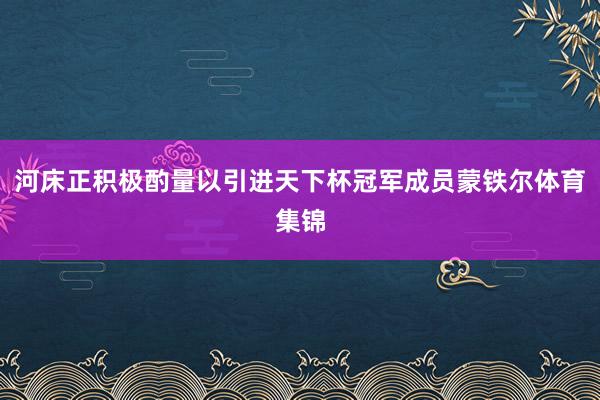 河床正积极酌量以引进天下杯冠军成员蒙铁尔体育集锦