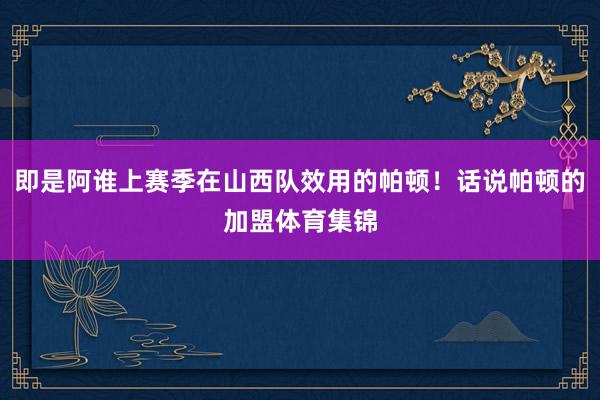 即是阿谁上赛季在山西队效用的帕顿！话说帕顿的加盟体育集锦