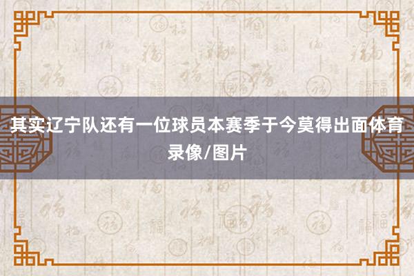 其实辽宁队还有一位球员本赛季于今莫得出面体育录像/图片