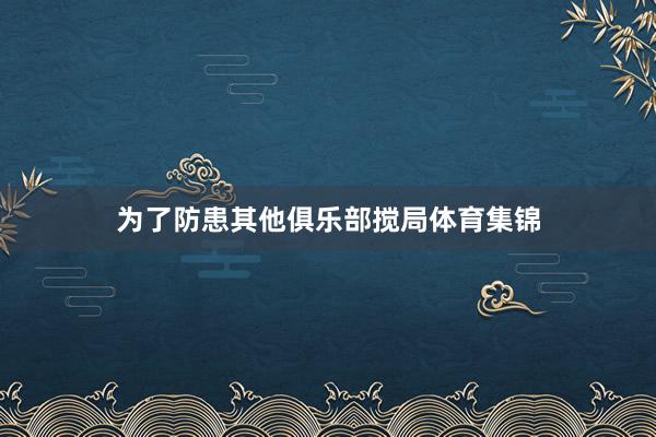 为了防患其他俱乐部搅局体育集锦