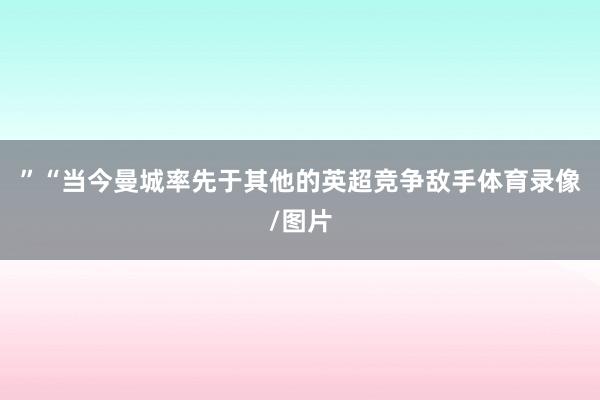 ”　　“当今曼城率先于其他的英超竞争敌手体育录像/图片