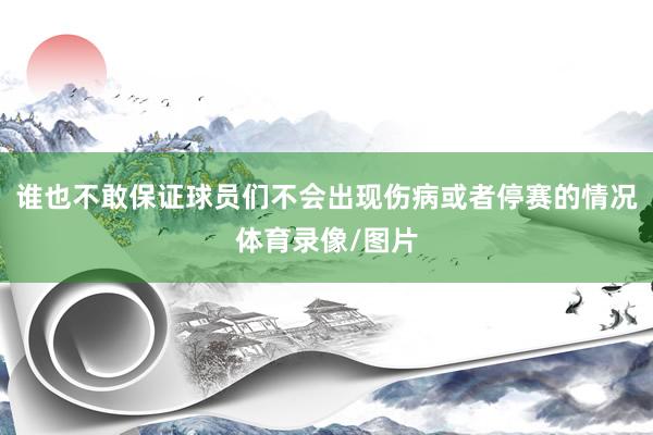 谁也不敢保证球员们不会出现伤病或者停赛的情况体育录像/图片