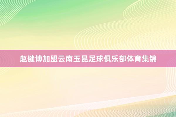 赵健博加盟云南玉昆足球俱乐部体育集锦