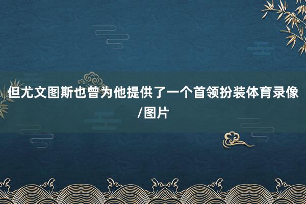 但尤文图斯也曾为他提供了一个首领扮装体育录像/图片