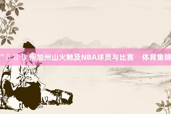 ”			南加州山火触及NBA球员与比赛    体育集锦