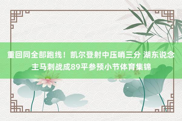 重回同全部跑线！凯尔登射中压哨三分 湖东说念主马刺战成89平参预小节体育集锦