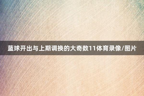蓝球开出与上期调换的大奇数11体育录像/图片